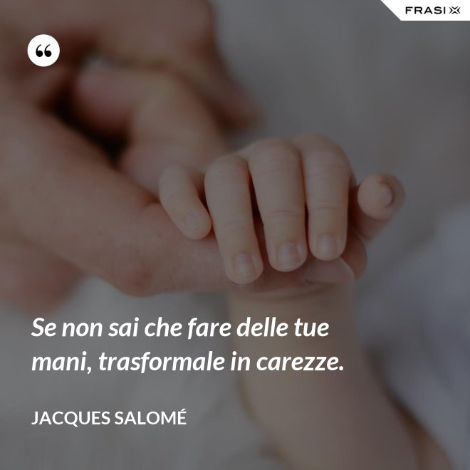 Se non sai che fare delle tue mani, trasformale in carezze. - Jacques Salomé