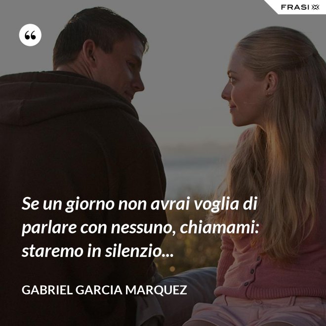 Se un giorno non avrai voglia di parlare con nessuno, chiamami: staremo in silenzio... - Gabriel Garcia Marquez