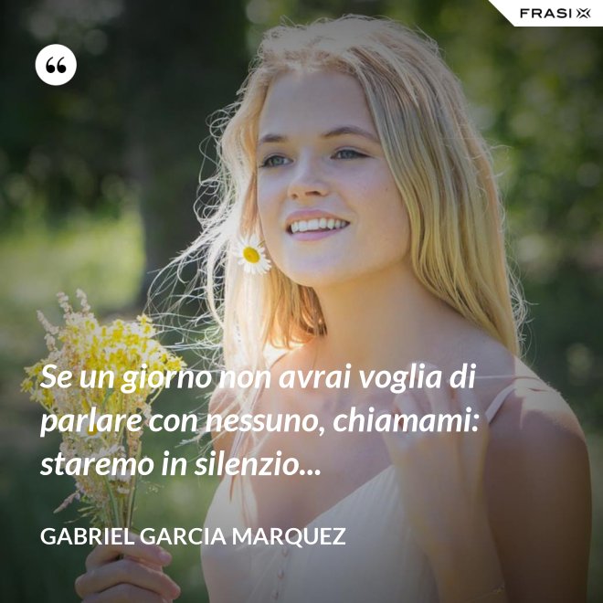 Se un giorno non avrai voglia di parlare con nessuno, chiamami: staremo in silenzio... - Gabriel Garcia Marquez