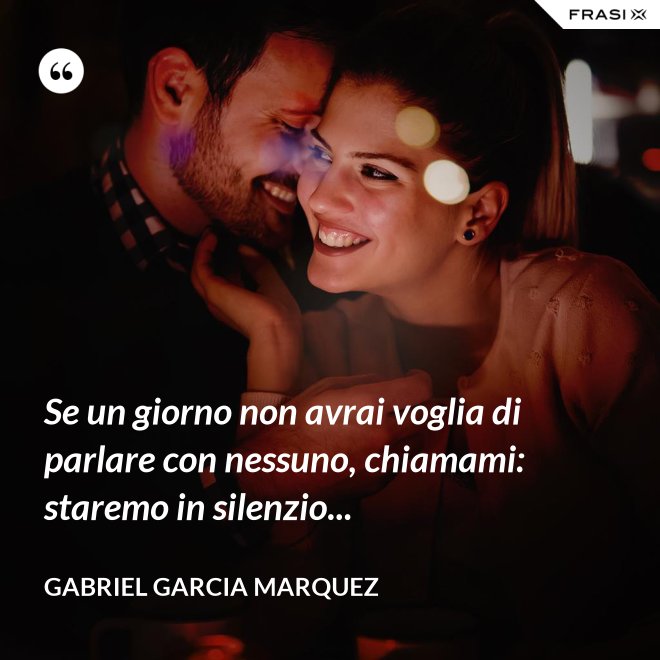 Se un giorno non avrai voglia di parlare con nessuno, chiamami: staremo in silenzio... - Gabriel Garcia Marquez