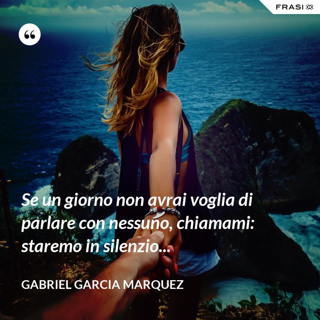 Se un giorno non avrai voglia di parlare con nessuno, chiamami: staremo in silenzio... - Gabriel Garcia Marquez