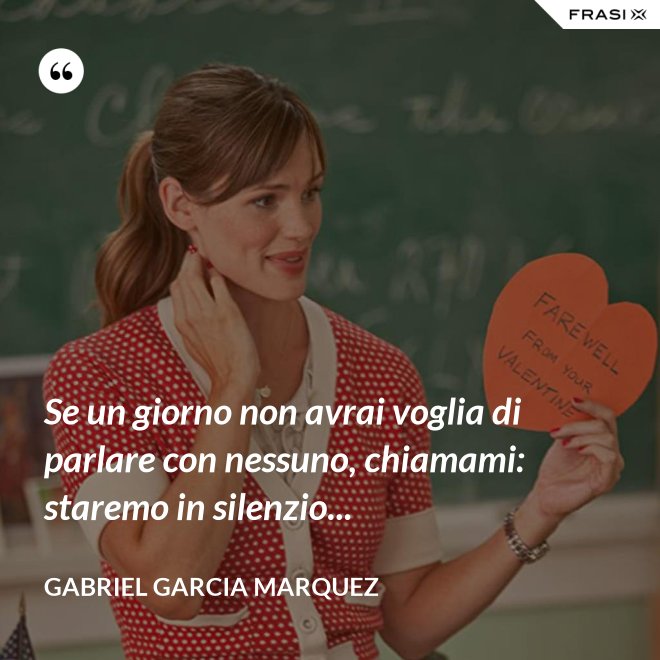 Se un giorno non avrai voglia di parlare con nessuno, chiamami: staremo in silenzio... - Gabriel Garcia Marquez