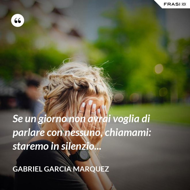 Se un giorno non avrai voglia di parlare con nessuno, chiamami: staremo in silenzio... - Gabriel Garcia Marquez
