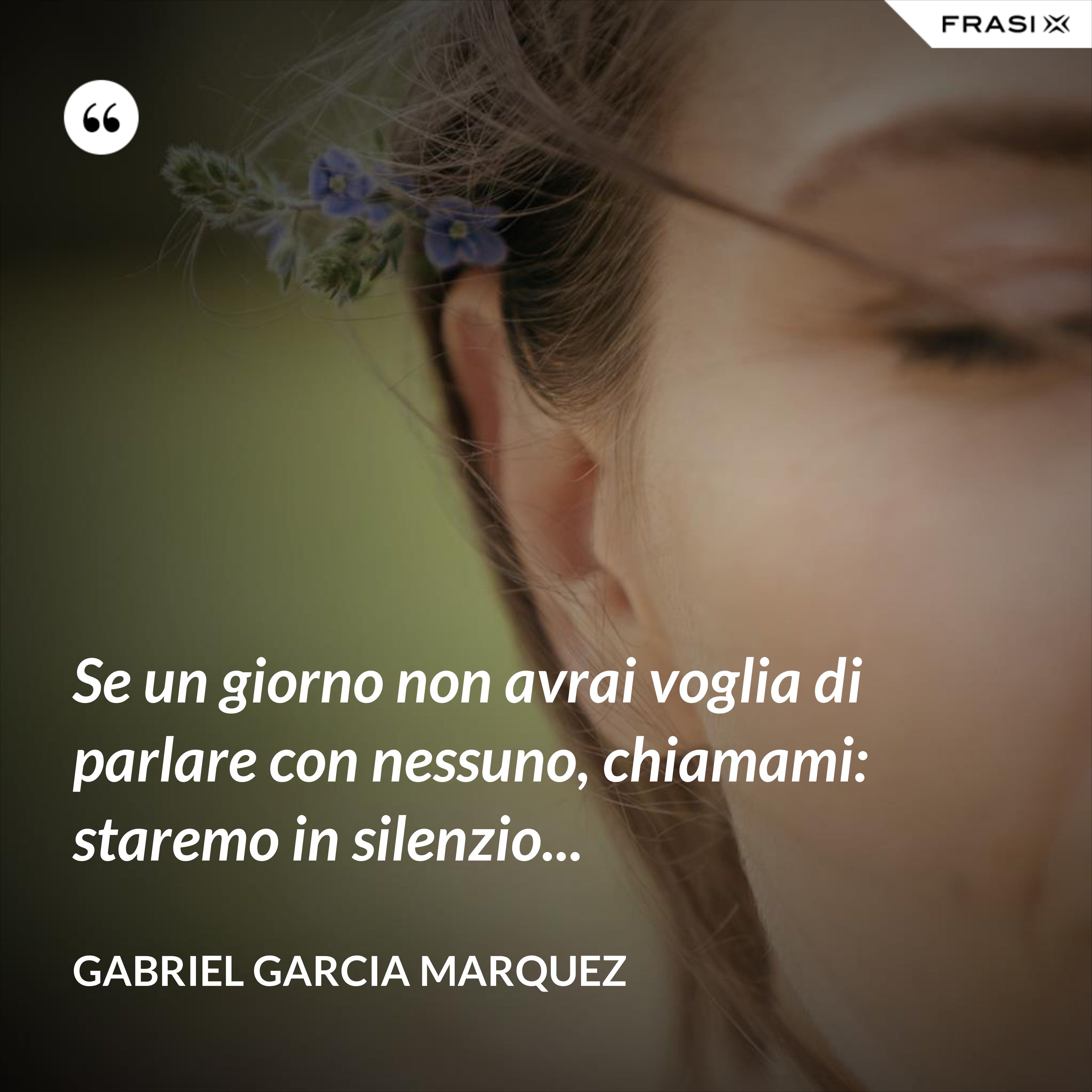 Se un giorno non avrai voglia di parlare con nessuno, chiamami: staremo in silenzio... - Gabriel Garcia Marquez