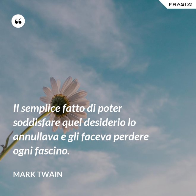 Il semplice fatto di poter soddisfare quel desiderio lo annullava e gli faceva perdere ogni fascino. - Mark Twain