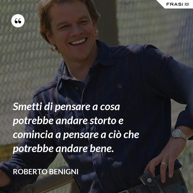 Smetti di pensare a cosa potrebbe andare storto e comincia a pensare a ciò che potrebbe andare bene. - Roberto Benigni