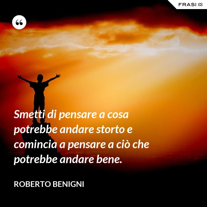 Smetti di pensare a cosa potrebbe andare storto e comincia a pensare a ciò che potrebbe andare bene. - Roberto Benigni