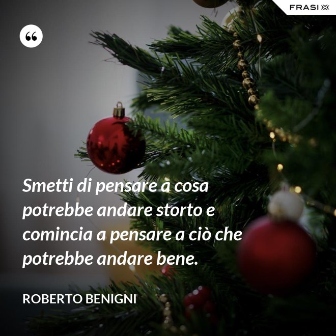 Smetti di pensare a cosa potrebbe andare storto e comincia a pensare a ciò che potrebbe andare bene. - Roberto Benigni
