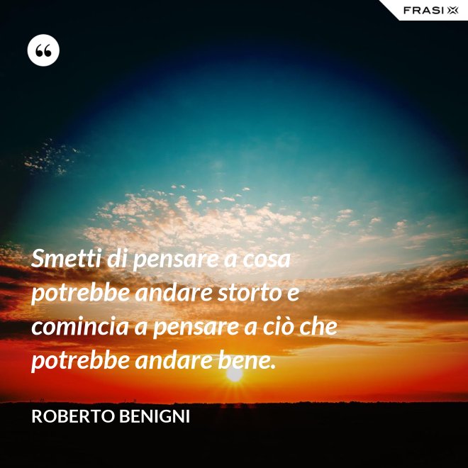 Smetti di pensare a cosa potrebbe andare storto e comincia a pensare a ciò che potrebbe andare bene. - Roberto Benigni