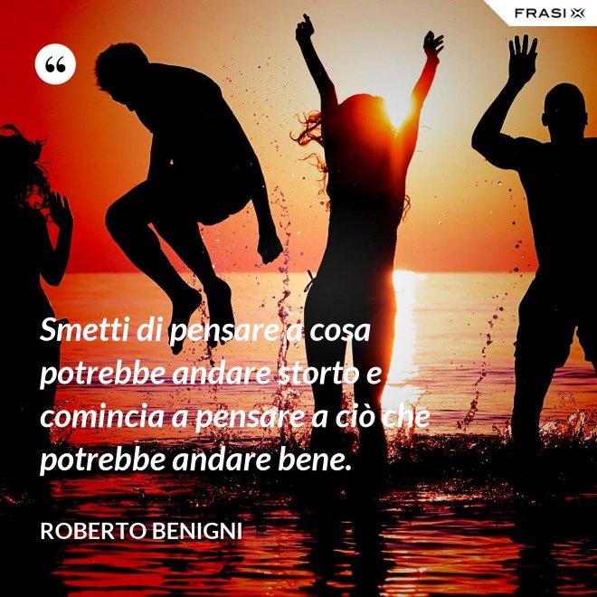 Smetti di pensare a cosa potrebbe andare storto e comincia a pensare a ciò che potrebbe andare bene. - Roberto Benigni