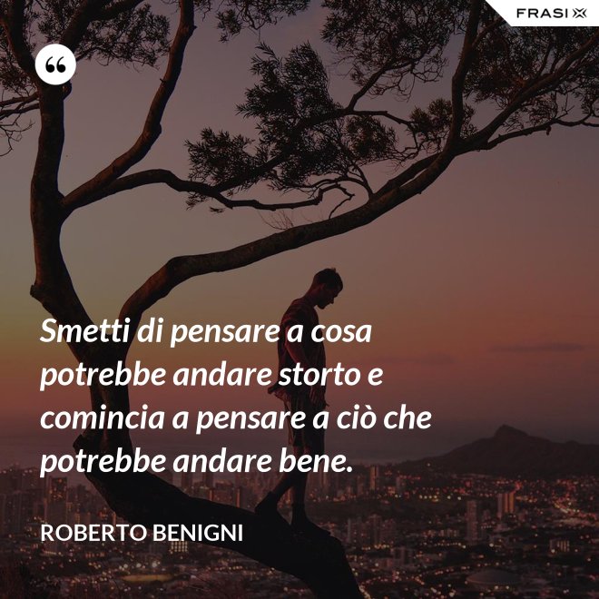 Smetti di pensare a cosa potrebbe andare storto e comincia a pensare a ciò che potrebbe andare bene. - Roberto Benigni