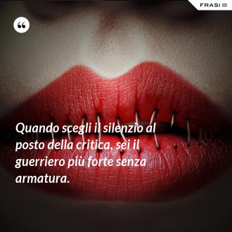 Quando scegli il silenzio al posto della critica, sei il guerriero più forte senza armatura. - Anonimo
