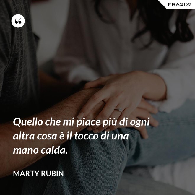Quello che mi piace più di ogni altra cosa è il tocco di una mano calda. - Marty Rubin