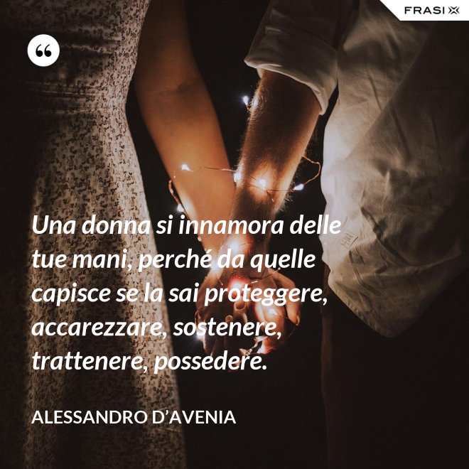 Una donna si innamora delle tue mani, perché da quelle capisce se la sai proteggere, accarezzare, sostenere, trattenere, possedere. - Alessandro D’Avenia