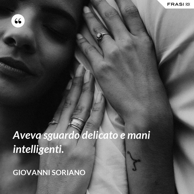 Aveva sguardo delicato e mani intelligenti. - Giovanni Soriano
