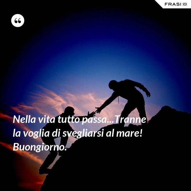 Nella vita tutto passa...Tranne la voglia di svegliarsi al mare! Buongiorno. - Anonimo