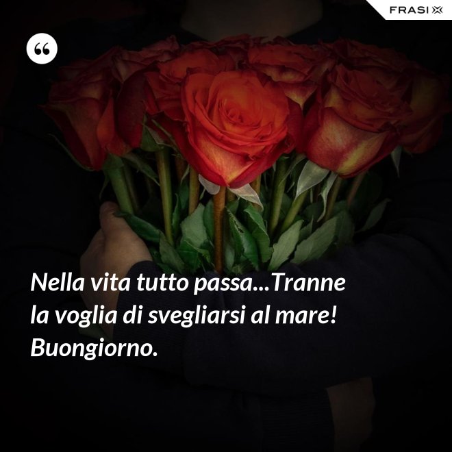 Nella vita tutto passa...Tranne la voglia di svegliarsi al mare! Buongiorno. - Anonimo