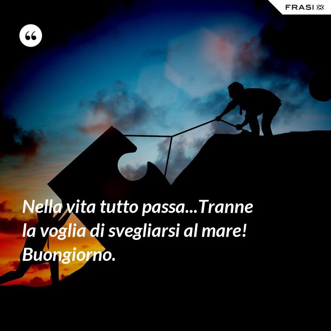 Nella vita tutto passa...Tranne la voglia di svegliarsi al mare! Buongiorno. - Anonimo