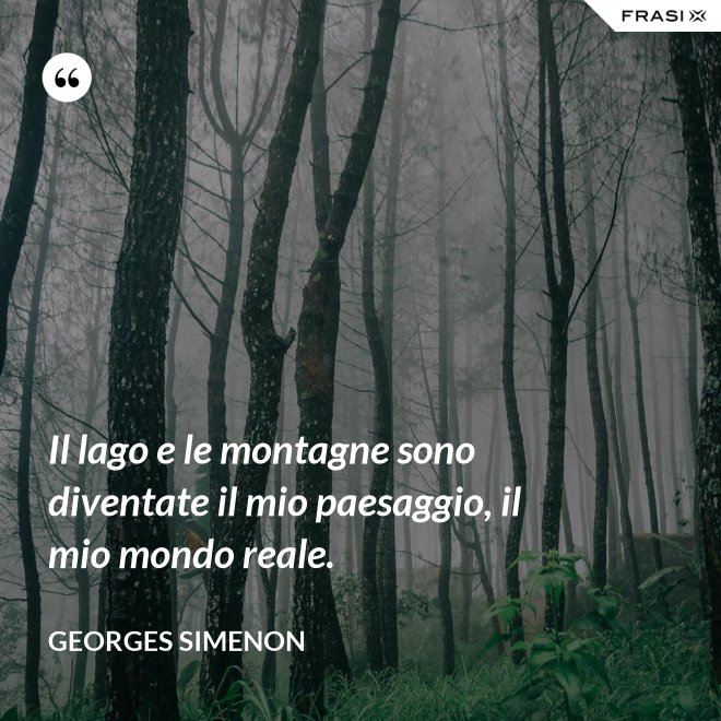 Il lago e le montagne sono diventate il mio paesaggio, il mio mondo reale. - Georges Simenon