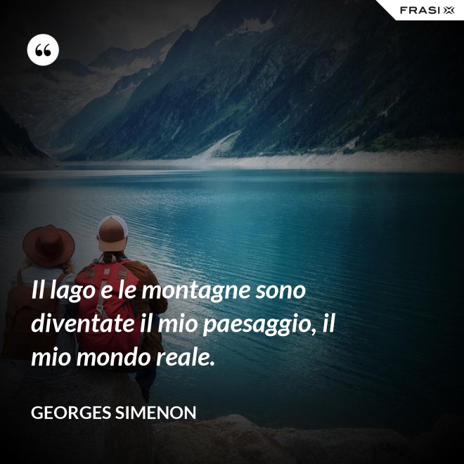 Il lago e le montagne sono diventate il mio paesaggio, il mio mondo reale. - Georges Simenon