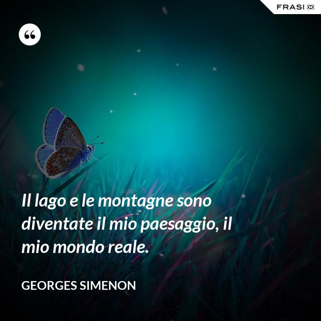 Il lago e le montagne sono diventate il mio paesaggio, il mio mondo reale. - Georges Simenon