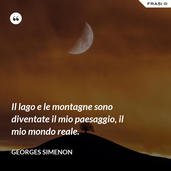Il lago e le montagne sono diventate il mio paesaggio, il mio mondo reale. - Georges Simenon