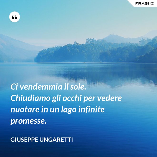Ci vendemmia il sole. Chiudiamo gli occhi per vedere nuotare in un lago infinite promesse. - Giuseppe Ungaretti