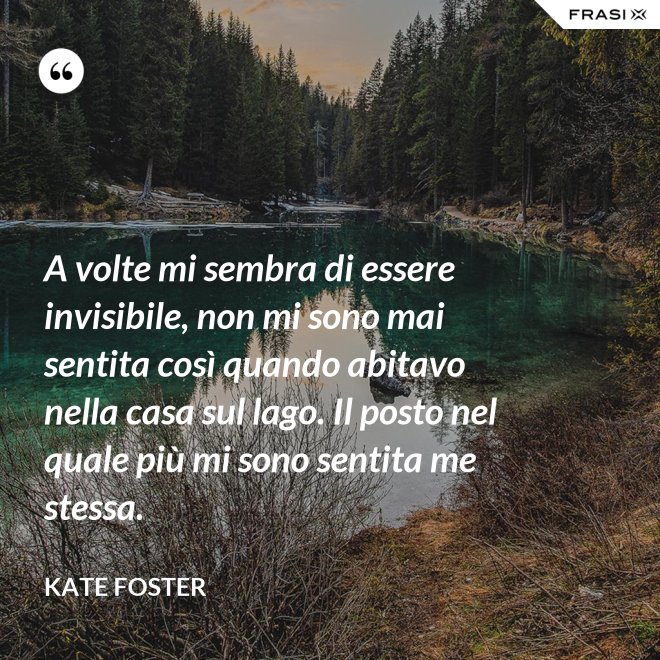 A volte mi sembra di essere invisibile, non mi sono mai sentita così quando abitavo nella casa sul lago. Il posto nel quale più mi sono sentita me stessa. - Kate Foster