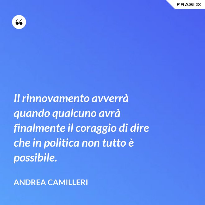 Il rinnovamento avverrà quando qualcuno avrà finalmente il coraggio di dire che in politica non tutto è possibile. - Andrea Camilleri