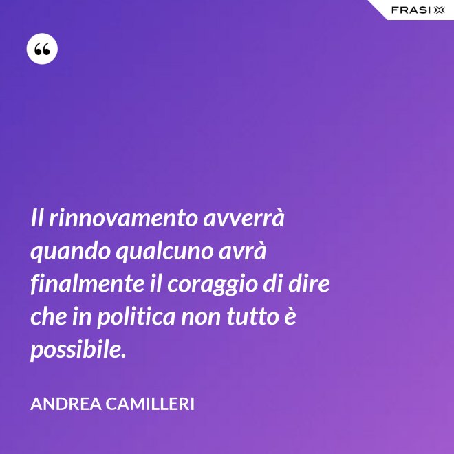 Il rinnovamento avverrà quando qualcuno avrà finalmente il coraggio di dire che in politica non tutto è possibile. - Andrea Camilleri