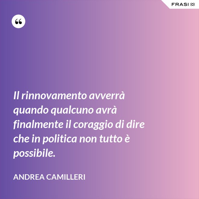 Il rinnovamento avverrà quando qualcuno avrà finalmente il coraggio di dire che in politica non tutto è possibile. - Andrea Camilleri