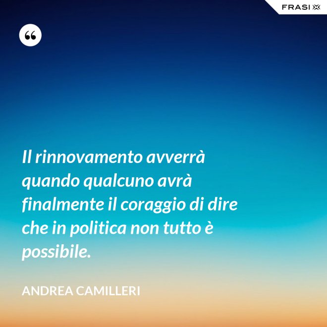 Il rinnovamento avverrà quando qualcuno avrà finalmente il coraggio di dire che in politica non tutto è possibile. - Andrea Camilleri