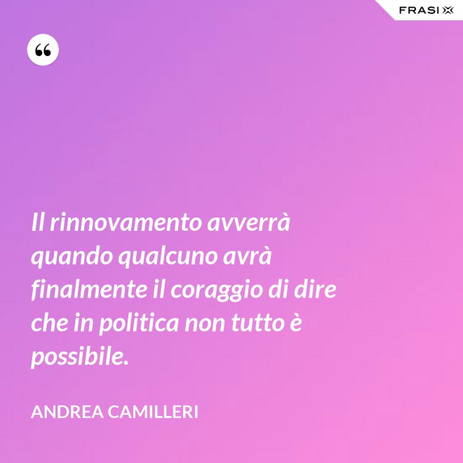 Il rinnovamento avverrà quando qualcuno avrà finalmente il coraggio di dire che in politica non tutto è possibile. - Andrea Camilleri