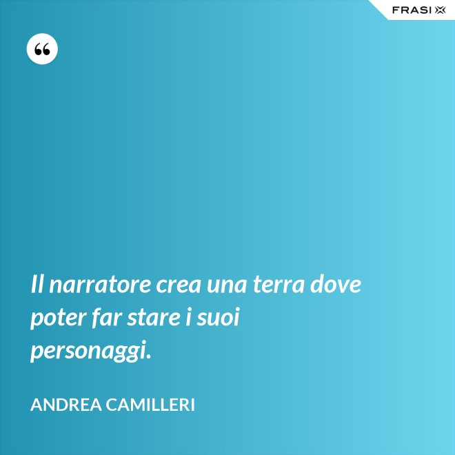 Il narratore crea una terra dove poter far stare i suoi personaggi. - Andrea Camilleri