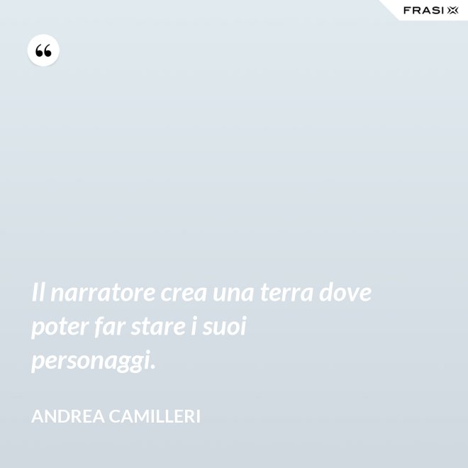 Il narratore crea una terra dove poter far stare i suoi personaggi. - Andrea Camilleri