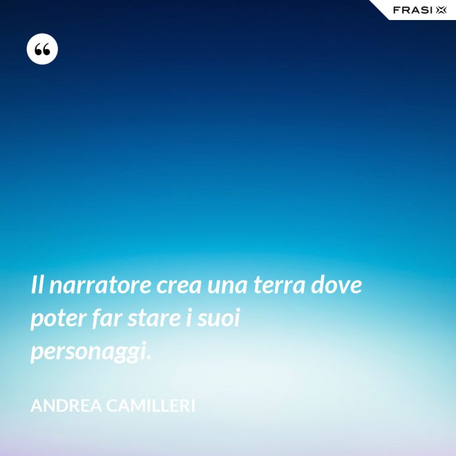 Il narratore crea una terra dove poter far stare i suoi personaggi. - Andrea Camilleri