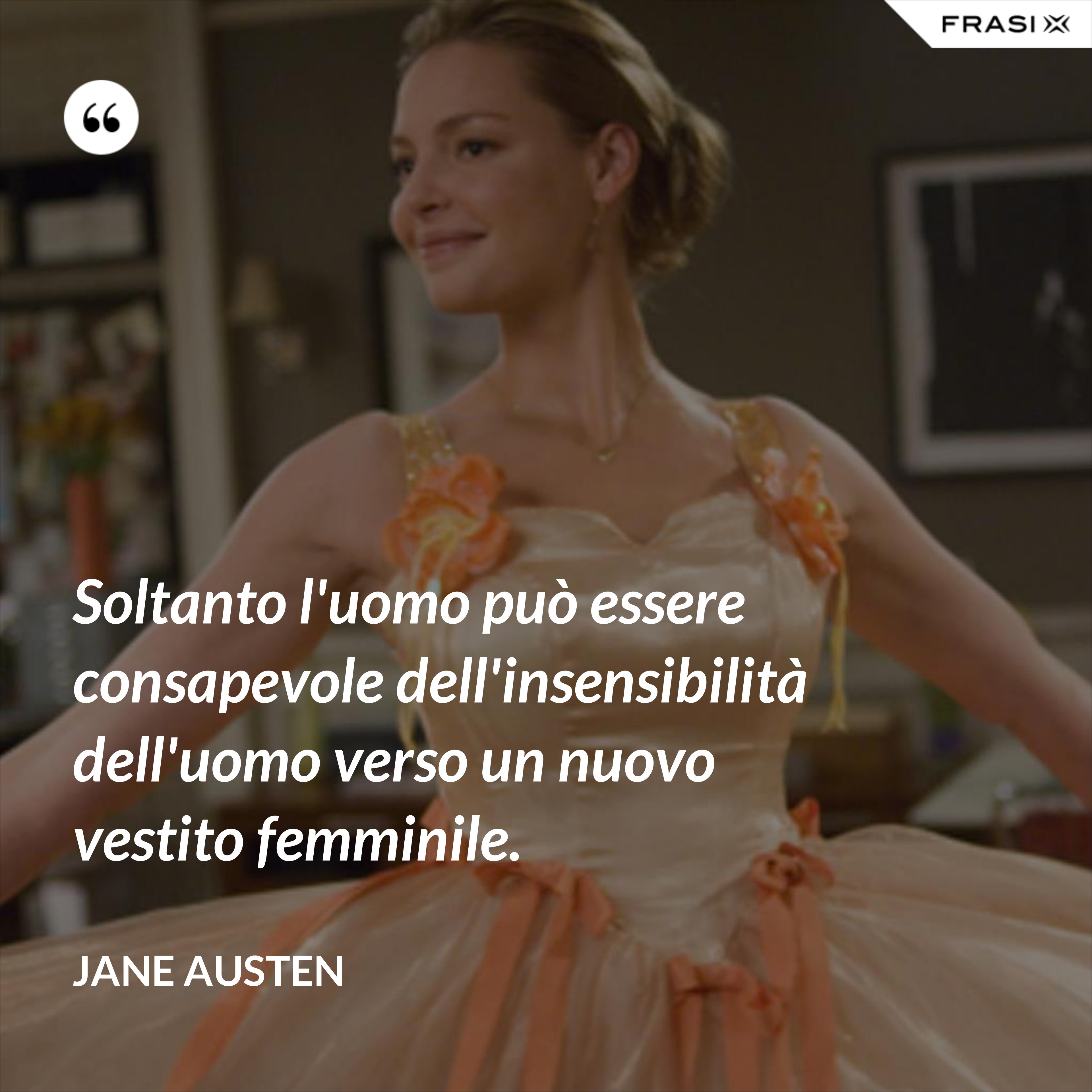 Soltanto l'uomo può essere consapevole dell'insensibilità dell'uomo verso un nuovo vestito femminile. - Jane Austen