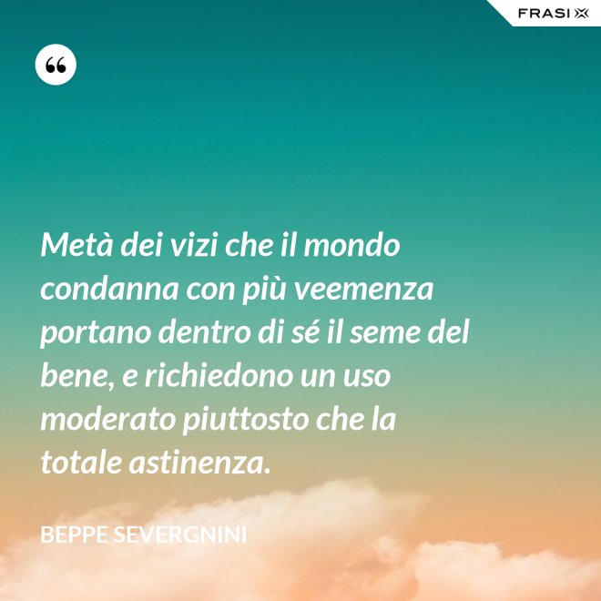Metà dei vizi che il mondo condanna con più veemenza portano dentro di sé il seme del bene, e richiedono un uso moderato piuttosto che la totale astinenza. - Beppe Severgnini