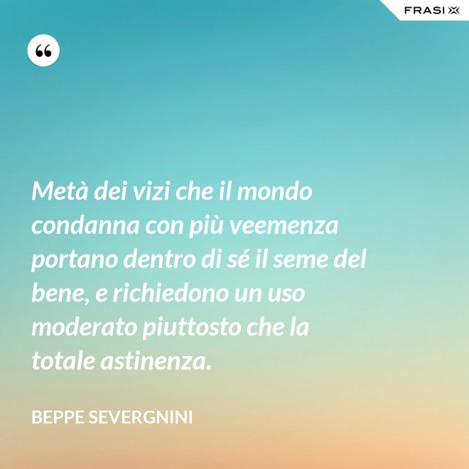 Metà dei vizi che il mondo condanna con più veemenza portano dentro di sé il seme del bene, e richiedono un uso moderato piuttosto che la totale astinenza. - Beppe Severgnini