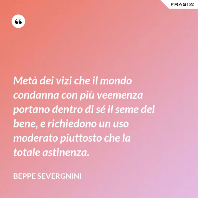 Metà dei vizi che il mondo condanna con più veemenza portano dentro di sé il seme del bene, e richiedono un uso moderato piuttosto che la totale astinenza. - Beppe Severgnini