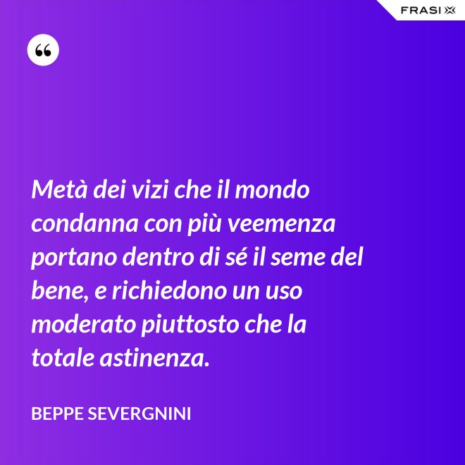 Metà dei vizi che il mondo condanna con più veemenza portano dentro di sé il seme del bene, e richiedono un uso moderato piuttosto che la totale astinenza. - Beppe Severgnini