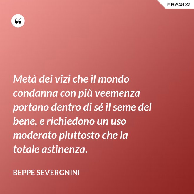 Metà dei vizi che il mondo condanna con più veemenza portano dentro di sé il seme del bene, e richiedono un uso moderato piuttosto che la totale astinenza. - Beppe Severgnini