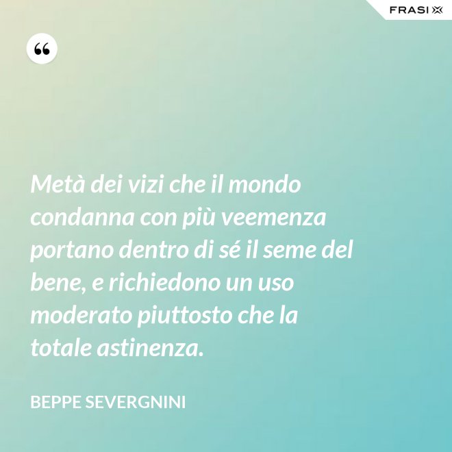 Metà dei vizi che il mondo condanna con più veemenza portano dentro di sé il seme del bene, e richiedono un uso moderato piuttosto che la totale astinenza. - Beppe Severgnini