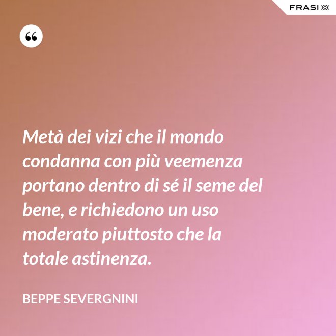 Metà dei vizi che il mondo condanna con più veemenza portano dentro di sé il seme del bene, e richiedono un uso moderato piuttosto che la totale astinenza. - Beppe Severgnini
