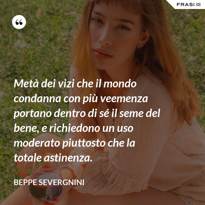 Metà dei vizi che il mondo condanna con più veemenza portano dentro di sé il seme del bene, e richiedono un uso moderato piuttosto che la totale astinenza. - Beppe Severgnini