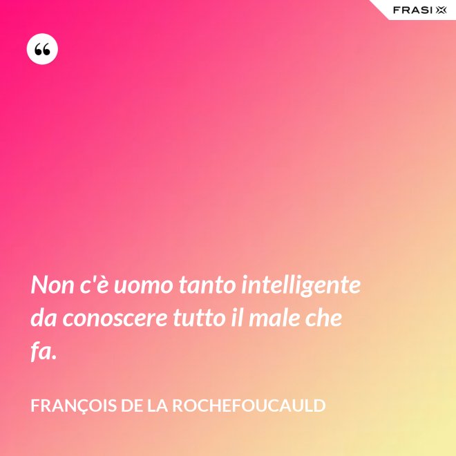 Non c'è uomo tanto intelligente da conoscere tutto il male che fa. - François de La Rochefoucauld
