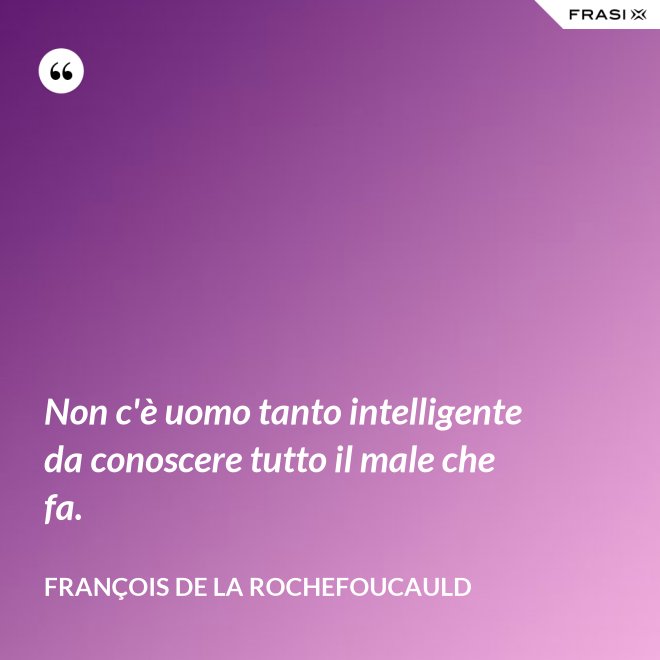 Non c'è uomo tanto intelligente da conoscere tutto il male che fa. - François de La Rochefoucauld