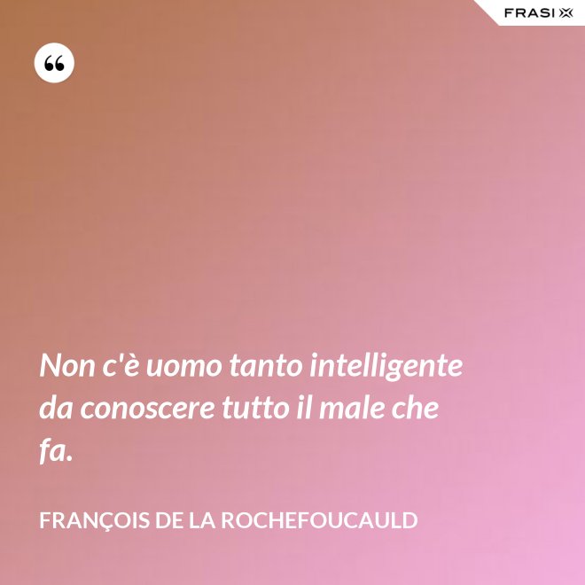 Non c'è uomo tanto intelligente da conoscere tutto il male che fa. - François de La Rochefoucauld