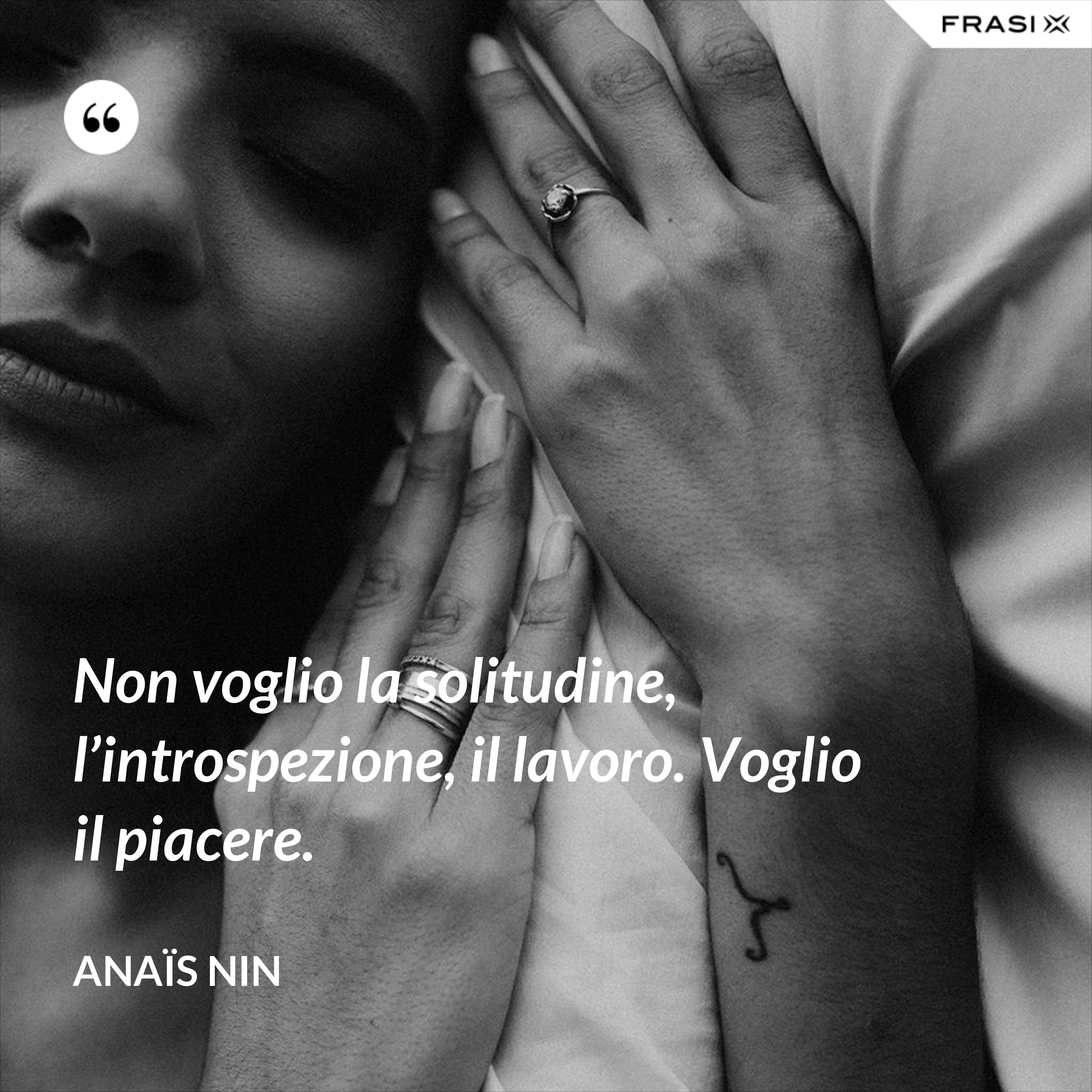 Non voglio la solitudine, l’introspezione, il lavoro. Voglio il piacere. - Anaïs Nin