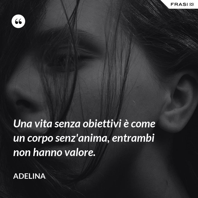 Una vita senza obiettivi è come un corpo senz'anima, entrambi non hanno valore. - Adelina